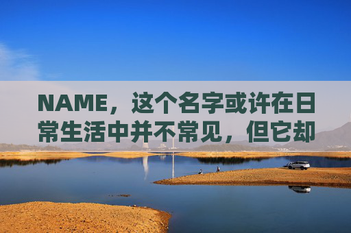 NAME,这个名字或许在日常生活中并不常见,但它却在某些领域里扮演着重要的角色。今天,让我们一起来探索这个名字背后的故事和意义