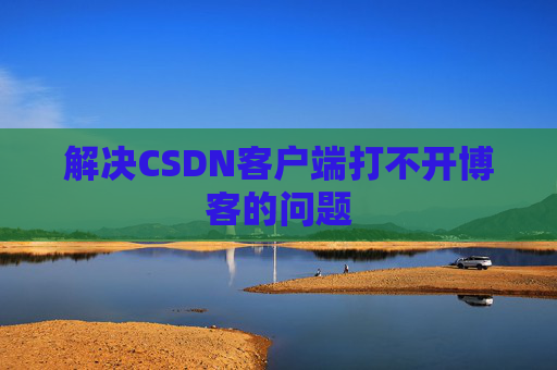 解决CSDN客户端打不开博客的问题
